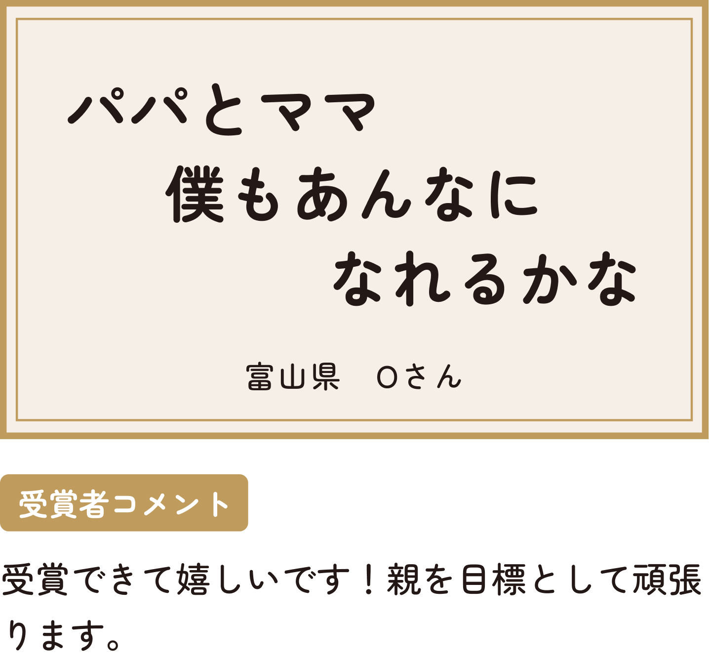パパとママ僕もあんなになれるかな 富山県 Oさん 受賞者コメント 受賞できて嬉しいです！親を目標として頑張ります。